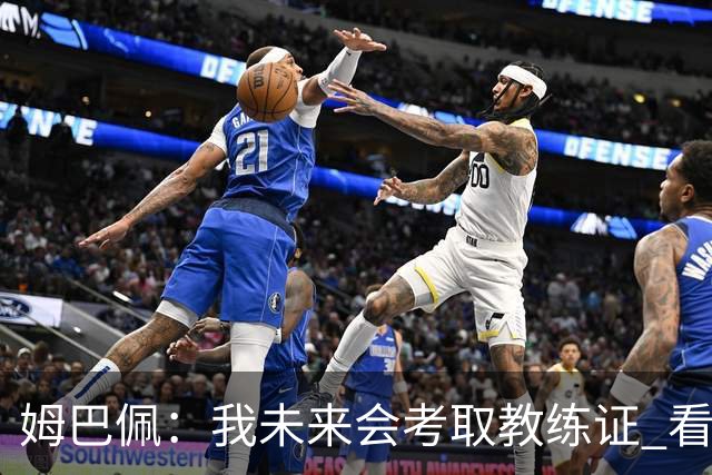 姆巴佩：我未来会考取教练证 看过太多伟大球员退役后成普通教练